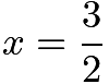 $x = \frac{3}{2}$