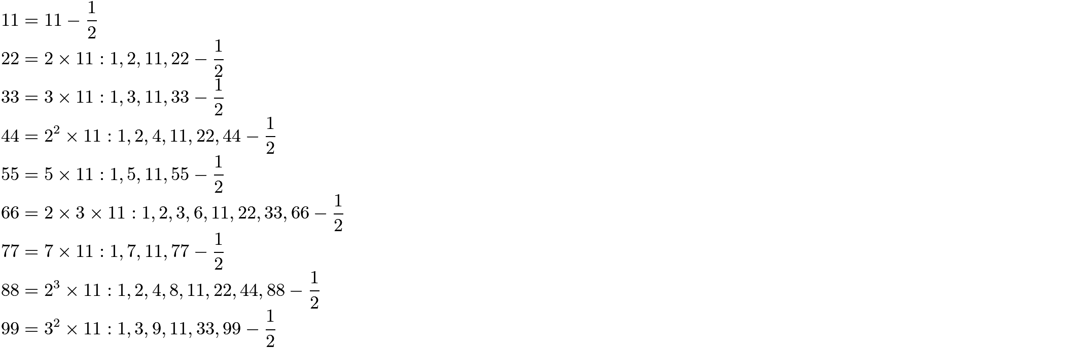 $11 = 11 - \frac{1}{2}\\ 22 = 2 \times 11: 1, 2, 11, 22 - \frac{1}{2}\\ 33 = 3 \times 11: 1, 3, 11, 33 - \frac{1}{2}\\ 44 = 2^2 \times 11: 1, 2, 4, 11, 22, 44 - \frac{1}{2}\\ 55 = 5 \times 11: 1, 5, 11, 55 - \frac{1}{2}\\ 66 = 2 \times 3 \times 11: 1, 2, 3, 6, 11, 22, 33, 66 - \frac{1}{2}\\ 77 = 7 \times 11: 1, 7, 11, 77 - \frac{1}{2}\\ 88 = 2^3 \times 11: 1, 2, 4, 8, 11, 22, 44, 88 - \frac{1}{2}\\ 99 = 3^2 \times 11: 1, 3, 9, 11, 33, 99 - \frac{1}{2}$