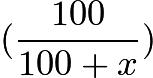 $(\frac{100}{100+x})$