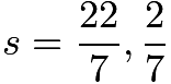 $s=\frac{22}{7}, \frac{2}{7}$