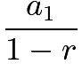 $\frac{a_1}{1-r}$