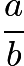 $\frac{a}{b}$