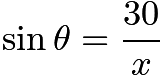 $\sin\theta = \frac{30}{x}$