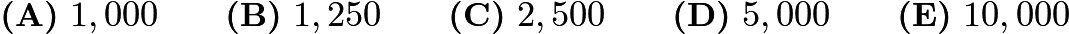 $\textbf{(A)}\ 1,000\qquad\textbf{(B)}\ 1,250\qquad\textbf{(C)}\ 2,500\qquad\textbf{(D)}\ 5,000\qquad\textbf{(E)}\ 10,000$