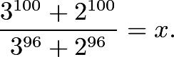 \[\frac{3^{100}+2^{100}}{3^{96}+2^{96}}=x.\]