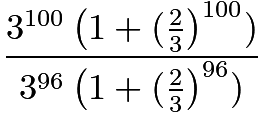 $\frac{3^{100}\left(1+(\frac{2}{3}\right)^{100})}{3^{96}\left(1+(\frac{2}{3}\right)^{96})}$