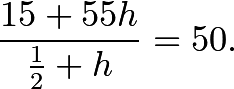 \[\dfrac{15+55h}{\frac{1}{2}+h} = 50.\]