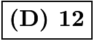 $\boxed {\textbf{(D) 12}}$