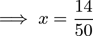 \[\implies x = \frac{14}{50}\]