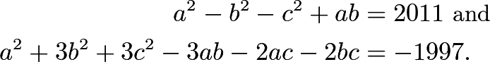 \begin{align*}a^2-b^2-c^2+ab&=2011\text{ and}\\ a^2+3b^2+3c^2-3ab-2ac-2bc&=-1997.\end{align*}