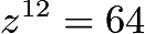 $z^{12}=64$