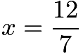 $x=\dfrac{12}{7}$