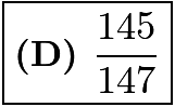 $\boxed{\textbf{(D) } \frac{145}{147}}$