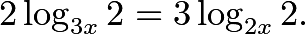 \[2\log_{3x} 2 = 3\log_{2x} 2.\]