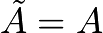 $\tilde{A}=A$