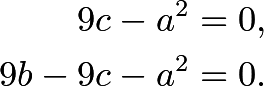 \begin{align*} 9c-a^2&=0, \\ 9b-9c-a^2&=0. \end{align*}