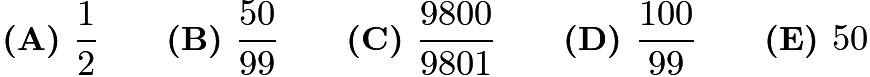 $\textbf{(A) }\frac{1}{2}\qquad\textbf{(B) }\frac{50}{99}\qquad\textbf{(C) }\frac{9800}{9801}\qquad\textbf{(D) }\frac{100}{99}\qquad\textbf{(E) }50$