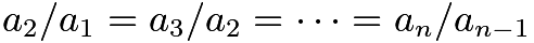 $a_2 / a_1 = a_3 / a_2 = \cdots = a_n / a_{n-1}$