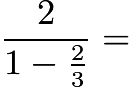 $\frac{2}{1-\frac{2}{3}}=$