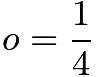 $o = \frac{1}{4}$