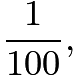 $\frac{1}{100},$