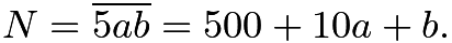 $N=\overline{5ab}=500+10a+b.$