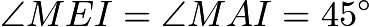 $\angle{MEI} = \angle{MAI} = 45^\circ$