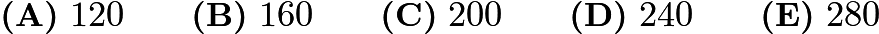 $\textbf{(A)}\ 120\qquad\textbf{(B)}\ 160\qquad\textbf{(C)}\ 200\qquad\textbf{(D)}\ 240\qquad\textbf{(E)}\ 280$