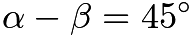 $\alpha - \beta = 45^{\circ}$