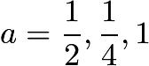 $a = \frac{1}{2}, \frac{1}{4}, 1$