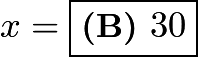 $x = \boxed{\textbf{(B) }30}$