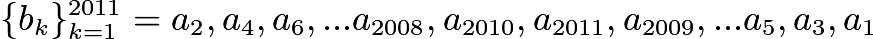 $\{b_k\}_{k=1}^{2011} = {a_2, a_4, a_6, ... a_{2008}, a_{2010}, a_{2011}, a_{2009}, ... a_5, a_3, a_1}$