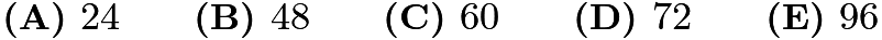 $\textbf{(A) }24\qquad\textbf{(B) }48\qquad\textbf{(C) }60\qquad\textbf{(D) }72\qquad\textbf{(E) }96$