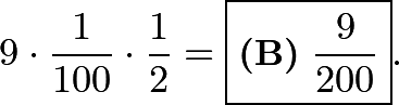 \[9\cdot \frac{1}{100}\cdot \frac{1}{2} = \boxed{\textbf{(B)}\ \frac{9}{200}}.\]