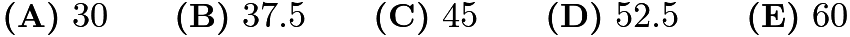 $\textbf{(A)} ~30\qquad\textbf{(B)} ~37.5\qquad\textbf{(C)} ~45\qquad\textbf{(D)} ~52.5\qquad\textbf{(E)} ~60$