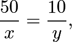 \[\frac{50}{x} = \frac{10}{y},\]