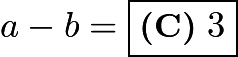 $a - b = \boxed{\textbf{(C)}\ 3}$