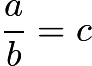 $\frac{a}{b}=c$