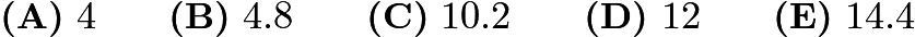 $\textbf{(A)}\ 4\qquad\textbf{(B)}\ 4.8\qquad\textbf{(C)}\ 10.2\qquad\textbf{(D)}\ 12\qquad\textbf{(E)}\ 14.4$