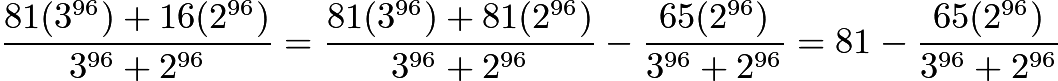 $\frac{81(3^{96})+16(2^{96})}{3^{96}+2^{96}}=\frac{81(3^{96})+81(2^{96})}{3^{96}+2^{96}}-\frac{65(2^{96})}{3^{96}+2^{96}}=81-\frac{65(2^{96})}{3^{96}+2^{96}}$