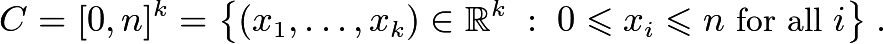 \[C = [0,n]^{k} = \big\{(x_{1},\dotsc,x_{k}) \in \mathbb{R}^{k} \;:\; 0 \leqslant x_{i} \leqslant n \text{ for all }i \big\} \;.\]