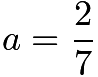 $a=\frac{2}{7}$