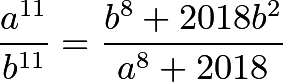 \[\frac{ a^{11} }{ b^{11} } = \frac{ b^8+2018b^2 }{ a^8+2018 }\]