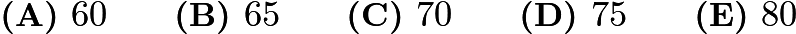 $\textbf{(A) }60 \qquad \textbf{(B) }65 \qquad \textbf{(C) }70 \qquad \textbf{(D) }75 \qquad \textbf{(E) }80 \qquad$