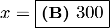 $x = \boxed{\textbf{(B) } 300}$