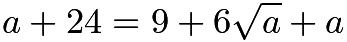 $a + 24 = 9 + 6\sqrt{a} + a$