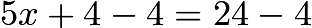 $5x + 4 - 4 = 24 - 4$