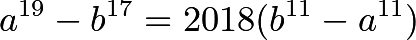 \[a^{19} - b^{17} = 2018( b^{11} - a^{11} )\]