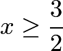 $x \ge \frac{3}{2}$