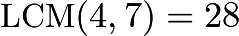 $\text{LCM}(4,7) = 28$